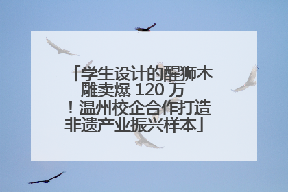 学生设计的醒狮木雕卖爆 120 万！温州校企合作打造非遗产业振兴样本