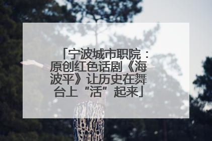 宁波城市职院：原创红色话剧《海波平》让历史在舞台上“活”起来