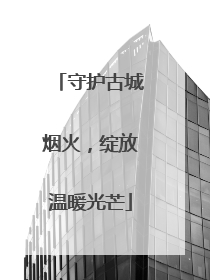 守护古城烟火，绽放温暖光芒