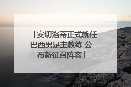 安切洛蒂正式就任巴西男足主教练 公布新征召阵容