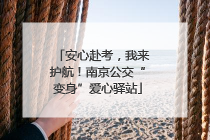安心赴考，我来护航！南京公交“变身”爱心驿站
