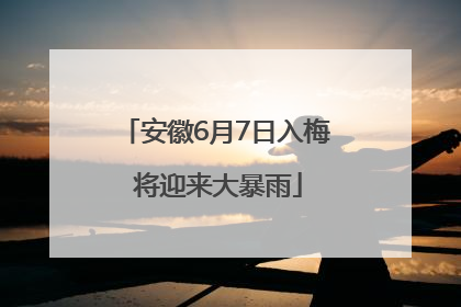 安徽6月7日入梅 将迎来大暴雨
