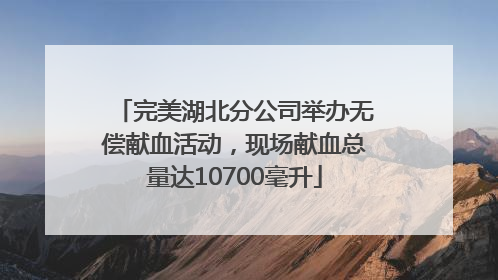 完美湖北分公司举办无偿献血活动，现场献血总量达10700毫升