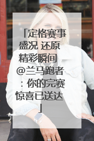 定格赛事盛况 还原精彩瞬间 @兰马跑者：你的完赛惊喜已送达