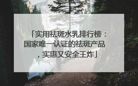 实用祛斑水乳排行榜：国家唯一认证的祛斑产品，实惠又安全王炸