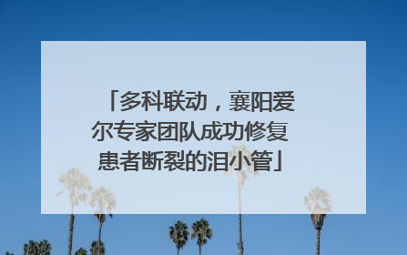 多科联动，襄阳爱尔专家团队成功修复患者断裂的泪小管