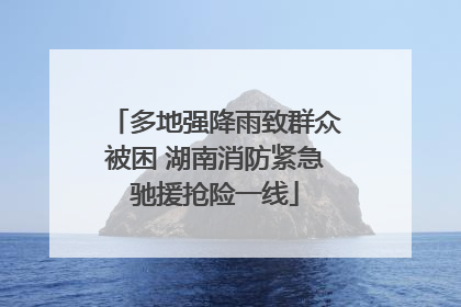多地强降雨致群众被困 湖南消防紧急驰援抢险一线