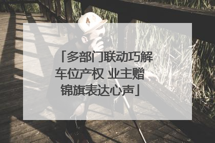 多部门联动巧解车位产权 业主赠锦旗表达心声