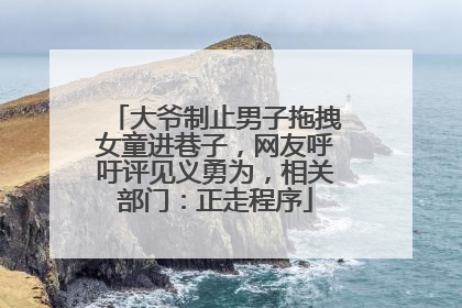 大爷制止男子拖拽女童进巷子，网友呼吁评见义勇为，相关部门：正走程序
