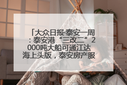 大众日报·泰安一周：泰安港“三改二”2000吨大船可通江达海上头版，泰安房产服务改革经验全省推广