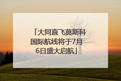 大同直飞莫斯科国际航线将于7月6日盛大启航