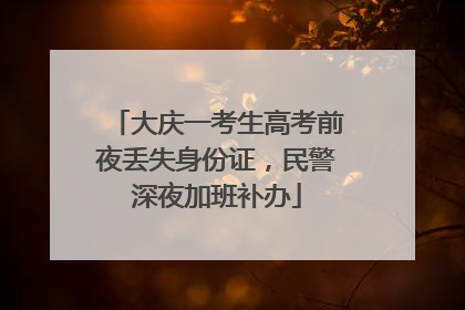 大庆一考生高考前夜丢失身份证，民警深夜加班补办
