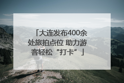 大连发布400余处旅拍点位 助力游客轻松“打卡”