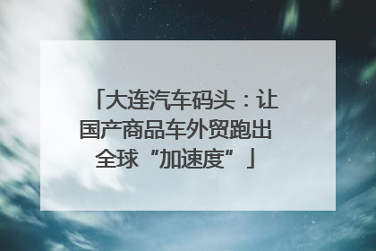 大连汽车码头：让国产商品车外贸跑出全球“加速度”