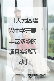 天元区隆兴中学开展丰富多彩的项目实践活动