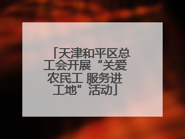天津和平区总工会开展“关爱农民工 服务进工地”活动