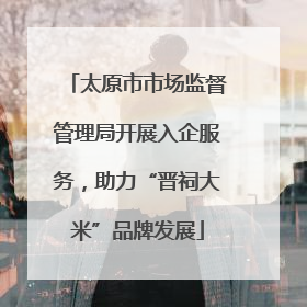 太原市市场监督管理局开展入企服务，助力“晋祠大米”品牌发展