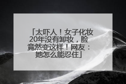 太吓人！女子化妆20年没有卸妆，脸竟然变这样！网友：她怎么能忍住
