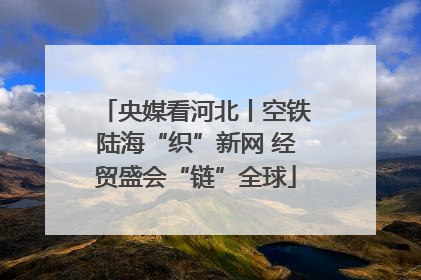 央媒看河北丨空铁陆海“织”新网 经贸盛会“链”全球