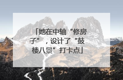 她在中轴“修房子”，设计了“鼓楼八景”打卡点