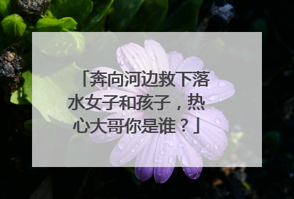 奔向河边救下落水女子和孩子，热心大哥你是谁？