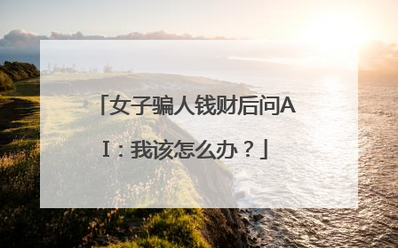 女子骗人钱财后问AI：我该怎么办？
