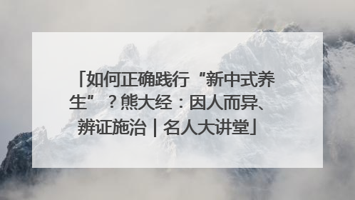 如何正确践行“新中式养生”？熊大经：因人而异、辨证施治｜名人大讲堂