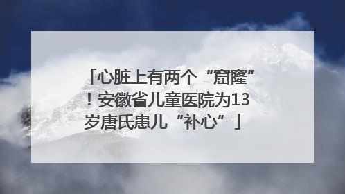 心脏上有两个“窟窿”！安徽省儿童医院为13岁唐氏患儿“补心”