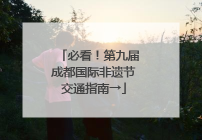 必看！第九届成都国际非遗节交通指南→