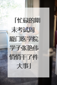 忙碌的期末考试周 厦门医学院学子张艳伟悄悄干了件大事
