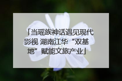 当瑶族神话遇见现代影视 湖南江华“双基地”赋能文旅产业
