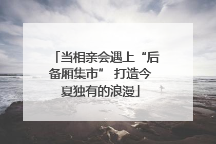 当相亲会遇上“后备厢集市” 打造今夏独有的浪漫