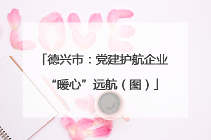 德兴市：党建护航企业“暖心”远航（图）