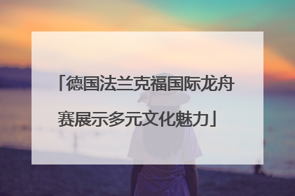 德国法兰克福国际龙舟赛展示多元文化魅力