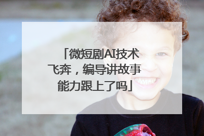 微短剧AI技术飞奔，编导讲故事能力跟上了吗