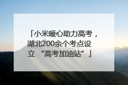 小米暖心助力高考，湖北200余个考点设立 “高考加油站”