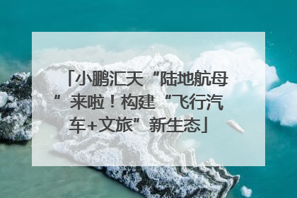 小鹏汇天“陆地航母”来啦！构建“飞行汽车+文旅”新生态