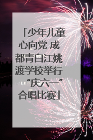 少年儿童心向党 成都青白江姚渡学校举行“庆六一”合唱比赛