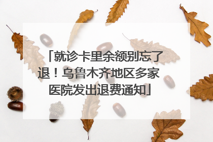 就诊卡里余额别忘了退！乌鲁木齐地区多家医院发出退费通知