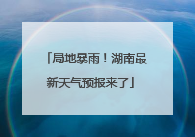 局地暴雨！湖南最新天气预报来了