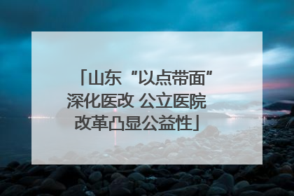 山东“以点带面”深化医改 公立医院改革凸显公益性