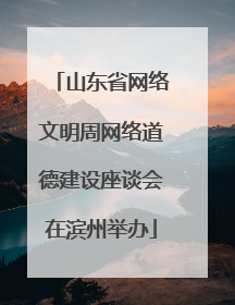 山东省网络文明周网络道德建设座谈会在滨州举办