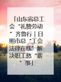 山东省总工会“礼赞劳动”齐鲁行｜日照市总“工会法律在线”解决职工愁“薪”事