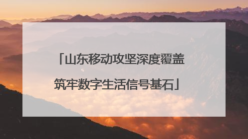 山东移动攻坚深度覆盖 筑牢数字生活信号基石