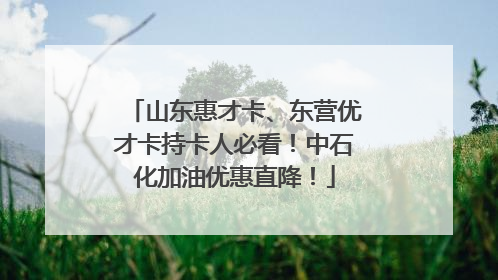 山东惠才卡、东营优才卡持卡人必看！中石化加油优惠直降！