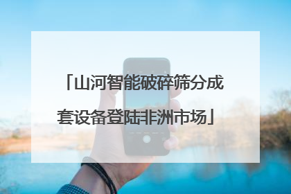 山河智能破碎筛分成套设备登陆非洲市场
