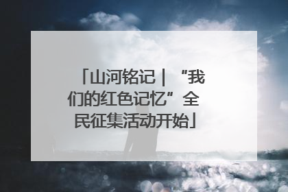 山河铭记｜“我们的红色记忆”全民征集活动开始