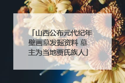 山西公布元代纪年壁画墓发掘资料 墓主为当地贾氏族人
