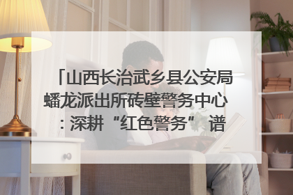 山西长治武乡县公安局蟠龙派出所砖壁警务中心：深耕“红色警务” 谱写“平安答卷”