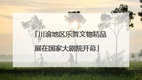 川渝地区乐舞文物精品展在国家大剧院开幕